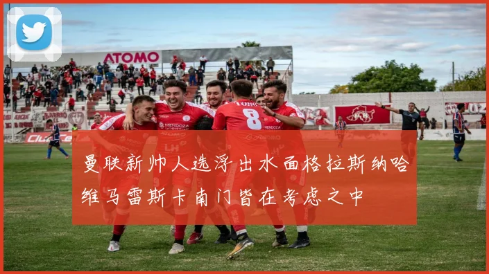 曼联新帅人选浮出水面格拉斯纳哈维马雷斯卡南门皆在考虑之中