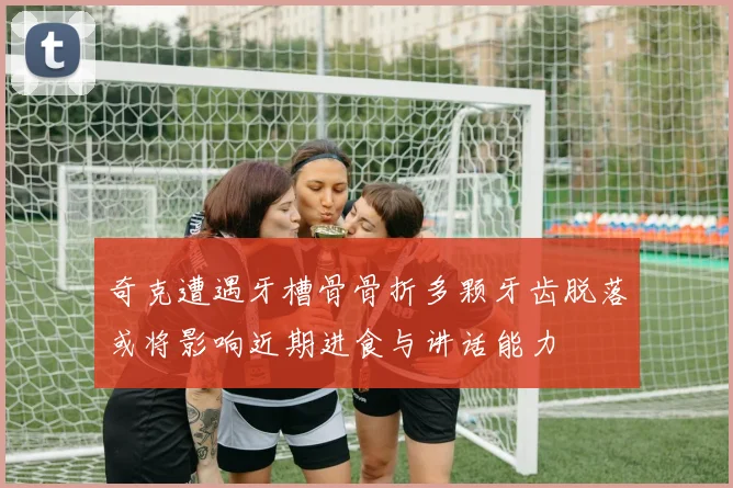 奇克遭遇牙槽骨骨折多颗牙齿脱落或将影响近期进食与讲话能力