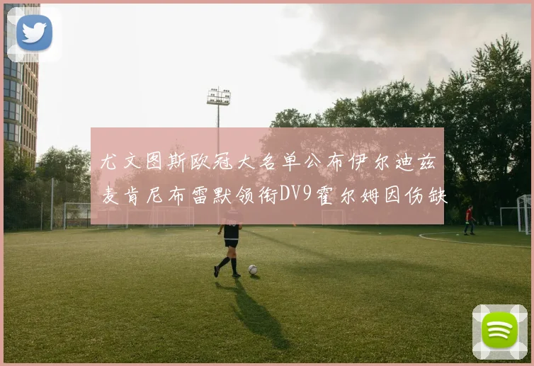 尤文图斯欧冠大名单公布伊尔迪兹麦肯尼布雷默领衔DV9霍尔姆因伤缺席