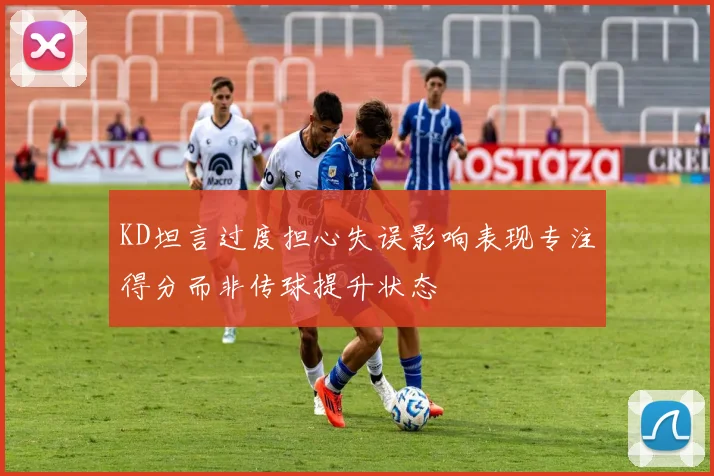 KD坦言过度担心失误影响表现专注得分而非传球提升状态