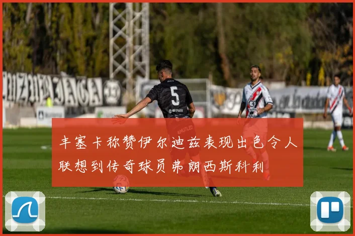 丰塞卡称赞伊尔迪兹表现出色令人联想到传奇球员弗朗西斯科利