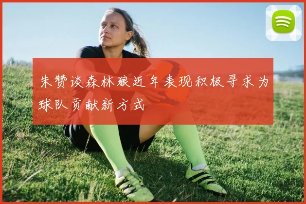 朱赞谈森林狼近年表现积极寻求为球队贡献新方式