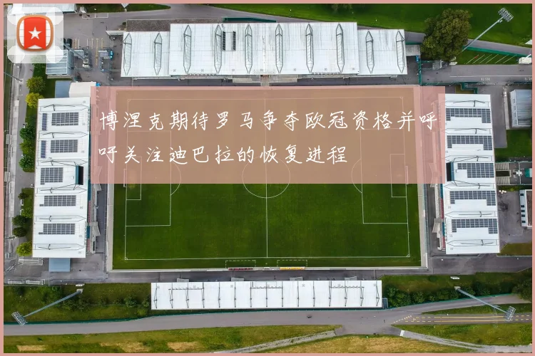 博涅克期待罗马争夺欧冠资格并呼吁关注迪巴拉的恢复进程