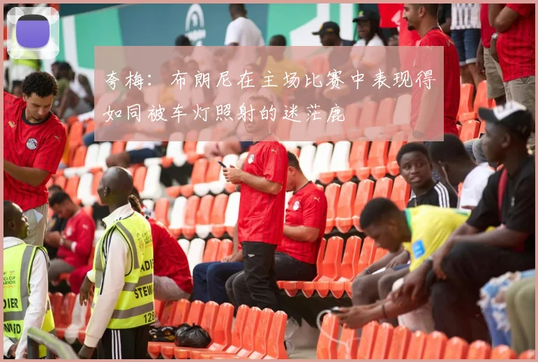 夸梅：布朗尼在主场比赛中表现得如同被车灯照射的迷茫鹿