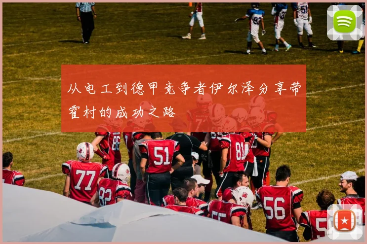 从电工到德甲竞争者伊尔泽分享带霍村的成功之路