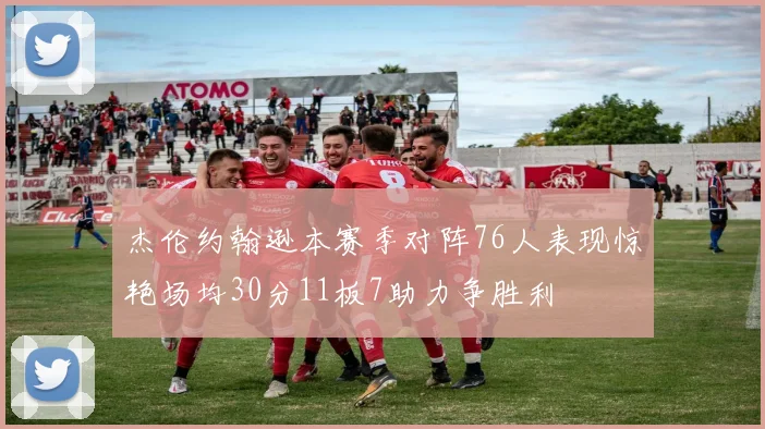 杰伦约翰逊本赛季对阵76人表现惊艳场均30分11板7助力争胜利