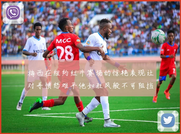 梅西在纽约红牛赛场的惊艳表现让对手愤怒难平他如狂风般不可阻挡