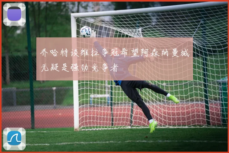 乔哈特谈维拉争冠希望阿森纳曼城无疑是强劲竞争者