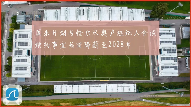 国米计划与恰尔汉奥卢经纪人会谈续约事宜或将降薪至2028年