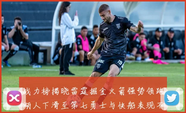 战力榜揭晓雷霆掘金火箭强势领跑湖人下滑至第七勇士与快船表现不佳