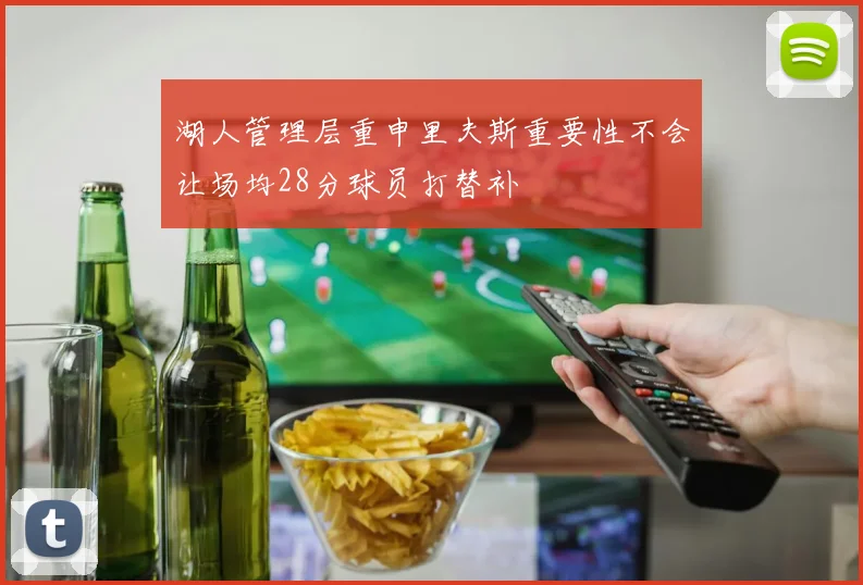 湖人管理层重申里夫斯重要性不会让场均28分球员打替补