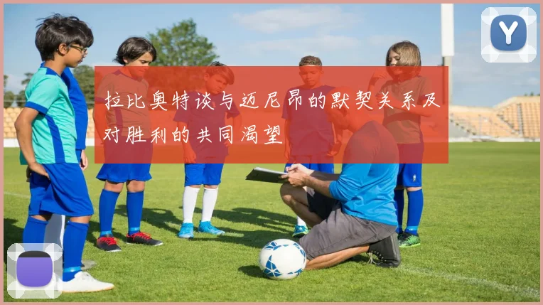 拉比奥特谈与迈尼昂的默契关系及对胜利的共同渴望