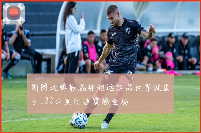 斯图边锋勒威林超远距离世界波轰出122公里时速震撼全场