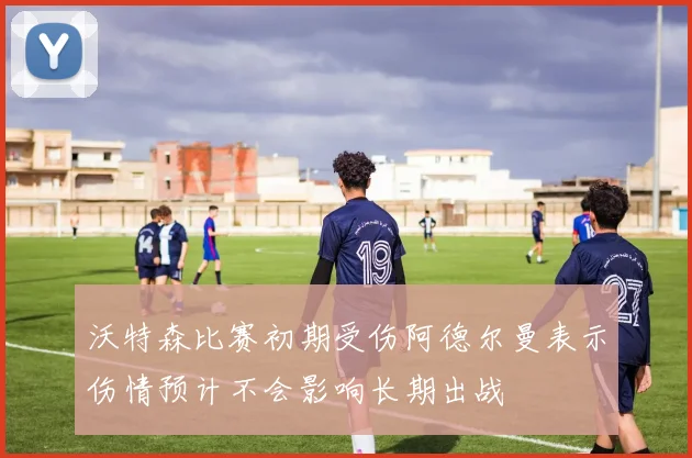 沃特森比赛初期受伤阿德尔曼表示伤情预计不会影响长期出战