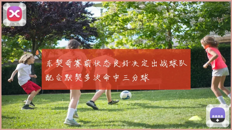 东契奇赛前状态良好决定出战球队配合默契多次命中三分球