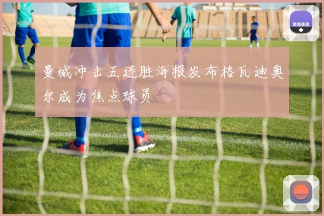 曼城冲击五连胜海报发布格瓦迪奥尔成为焦点球员