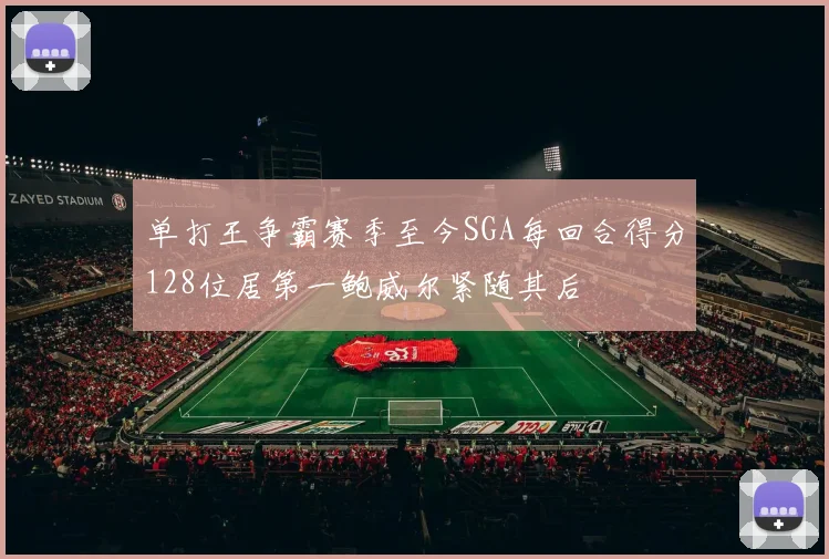单打王争霸赛季至今SGA每回合得分128位居第一鲍威尔紧随其后