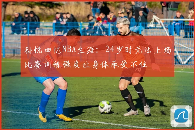 孙悦回忆NBA生涯：24岁时无法上场比赛训练强度让身体承受不住