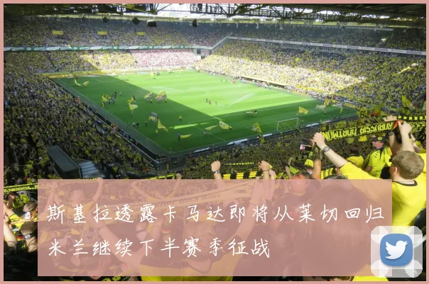 斯基拉透露卡马达即将从莱切回归米兰继续下半赛季征战