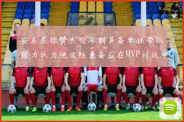 安东尼称赞杰伦布朗具备单独带队能力认为他攻防兼备应在MVP讨论中占有一席之地